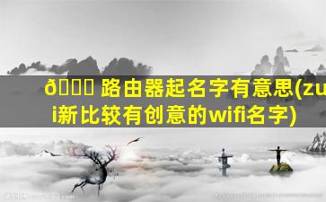 🐕 路由器起名字有意思(zui
新比较有创意的wifi名字)